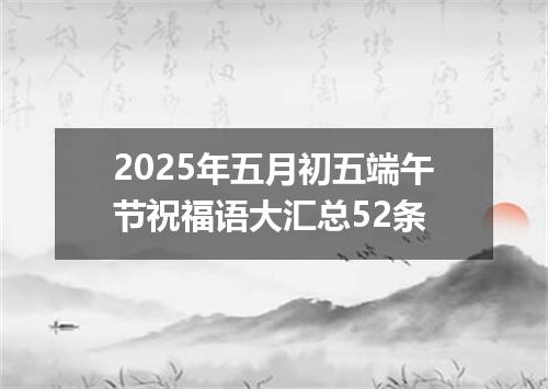 2025年五月初五端午节祝福语大汇总52条