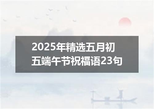 2025年精选五月初五端午节祝福语23句