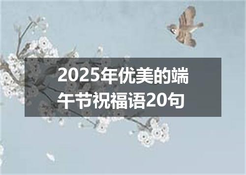 2025年优美的端午节祝福语20句