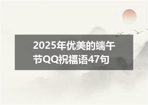 2025年优美的端午节QQ祝福语47句