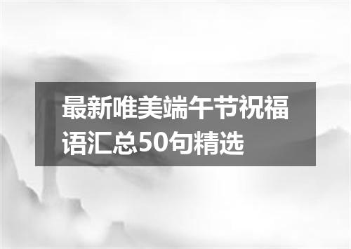 最新唯美端午节祝福语汇总50句精选