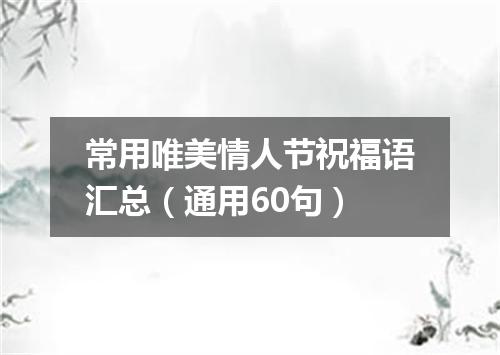 常用唯美情人节祝福语汇总（通用60句）