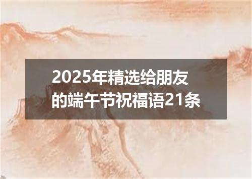 2025年精选给朋友的端午节祝福语21条