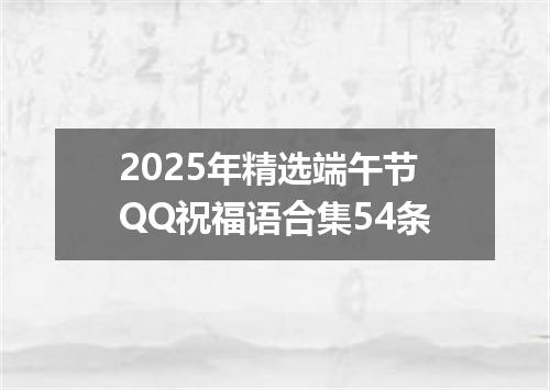 2025年精选端午节QQ祝福语合集54条