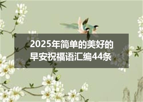 2025年简单的美好的早安祝福语汇编44条