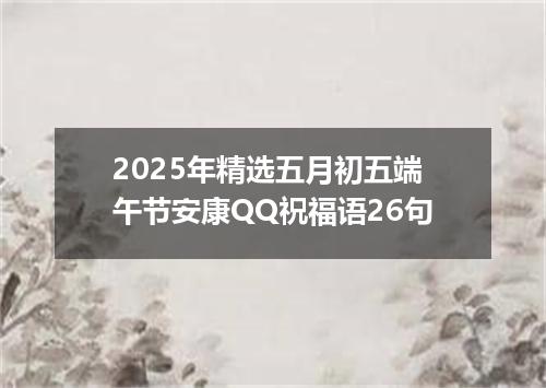 2025年精选五月初五端午节安康QQ祝福语26句