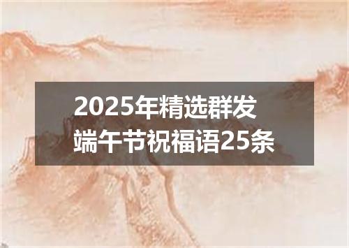 2025年精选群发端午节祝福语25条