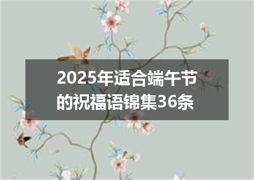 2025年适合端午节的祝福语锦集36条
