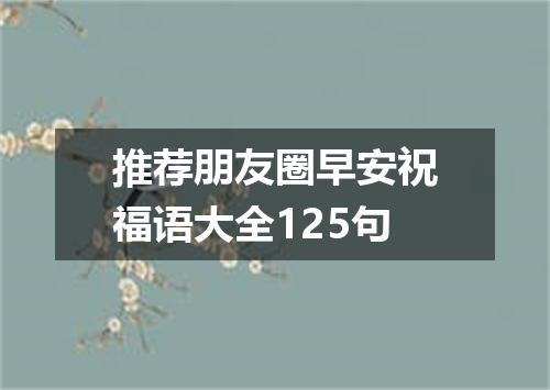 推荐朋友圈早安祝福语大全125句