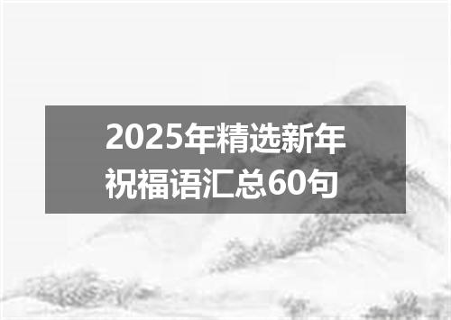 2025年精选新年祝福语汇总60句
