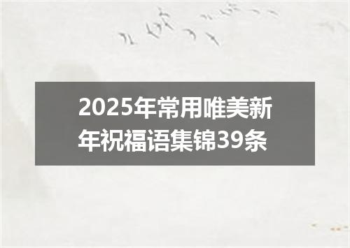 2025年常用唯美新年祝福语集锦39条