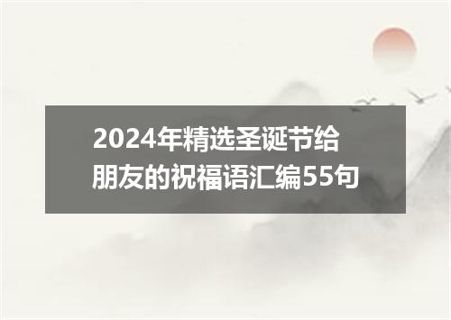 2024年精选圣诞节给朋友的祝福语汇编55句