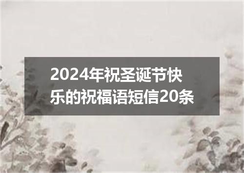 2024年祝圣诞节快乐的祝福语短信20条