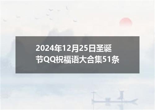 2024年12月25日圣诞节QQ祝福语大合集51条