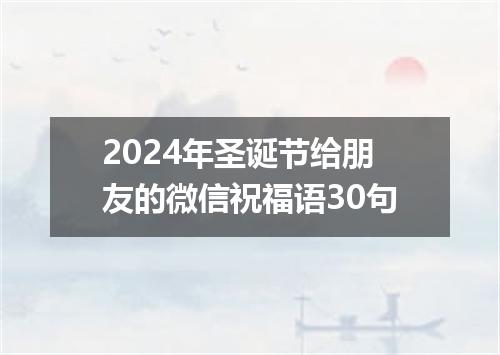 2024年圣诞节给朋友的微信祝福语30句