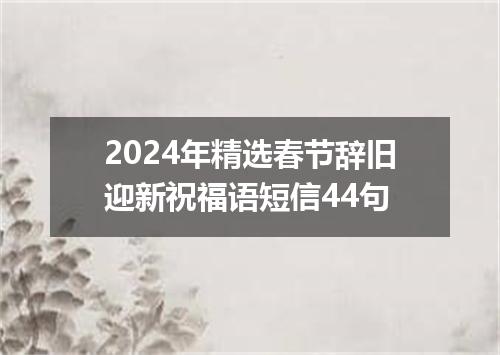 2024年精选春节辞旧迎新祝福语短信44句