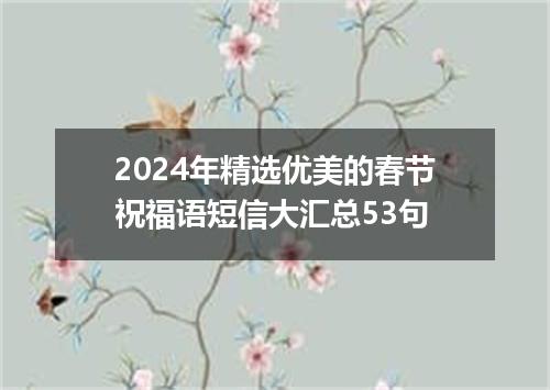 2024年精选优美的春节祝福语短信大汇总53句