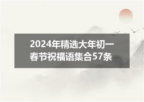 2024年精选大年初一春节祝福语集合57条