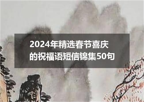 2024年精选春节喜庆的祝福语短信锦集50句