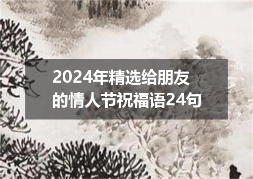 2024年精选给朋友的情人节祝福语24句