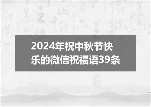 2024年祝中秋节快乐的微信祝福语39条