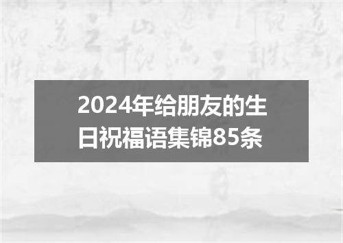 2024年给朋友的生日祝福语集锦85条