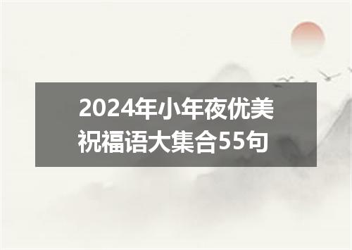 2024年小年夜优美祝福语大集合55句
