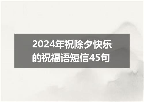 2024年祝除夕快乐的祝福语短信45句