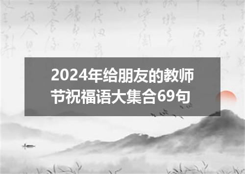 2024年给朋友的教师节祝福语大集合69句