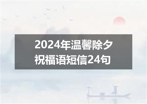 2024年温馨除夕祝福语短信24句