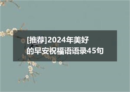 [推荐]2024年美好的早安祝福语语录45句