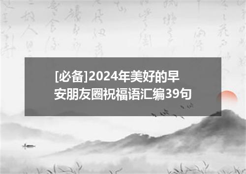 [必备]2024年美好的早安朋友圈祝福语汇编39句