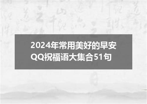 2024年常用美好的早安QQ祝福语大集合51句