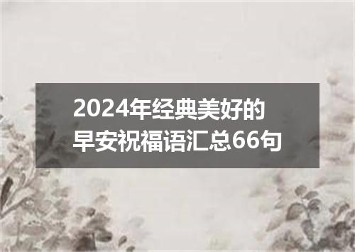 2024年经典美好的早安祝福语汇总66句