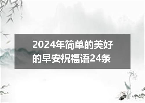 2024年简单的美好的早安祝福语24条