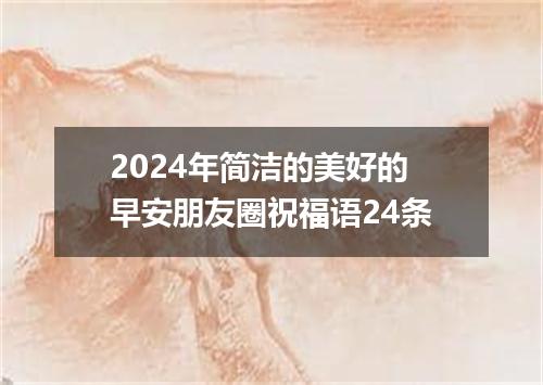 2024年简洁的美好的早安朋友圈祝福语24条