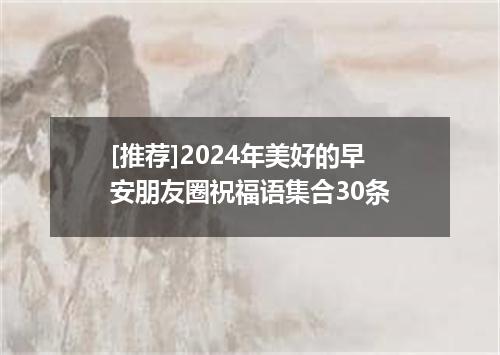 [推荐]2024年美好的早安朋友圈祝福语集合30条