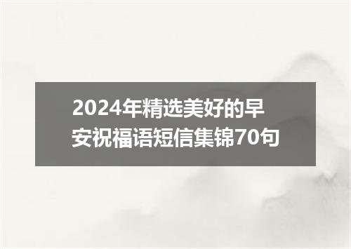 2024年精选美好的早安祝福语短信集锦70句