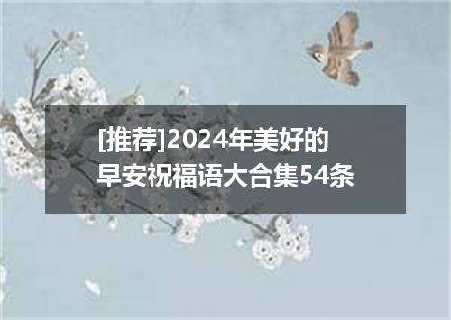 [推荐]2024年美好的早安祝福语大合集54条