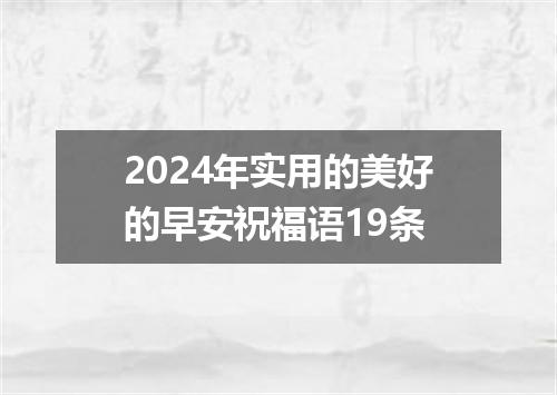 2024年实用的美好的早安祝福语19条