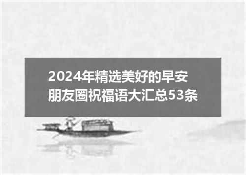 2024年精选美好的早安朋友圈祝福语大汇总53条