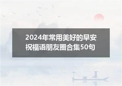2024年常用美好的早安祝福语朋友圈合集50句