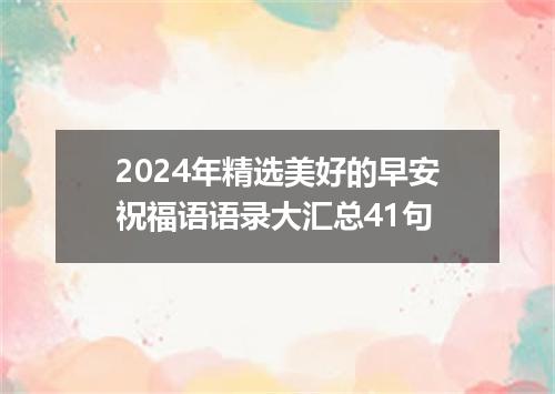 2024年精选美好的早安祝福语语录大汇总41句