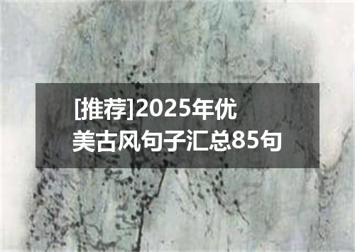 [推荐]2025年优美古风句子汇总85句