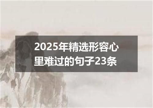 2025年精选形容心里难过的句子23条