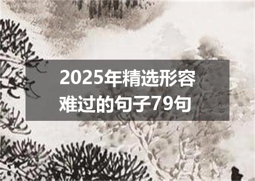 2025年精选形容难过的句子79句
