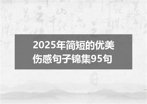 2025年简短的优美伤感句子锦集95句