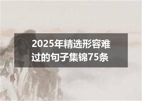 2025年精选形容难过的句子集锦75条