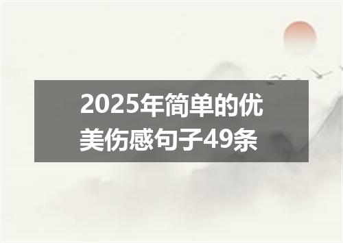 2025年简单的优美伤感句子49条