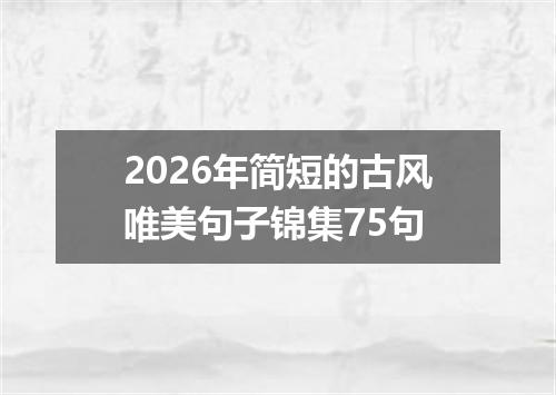 2026年简短的古风唯美句子锦集75句